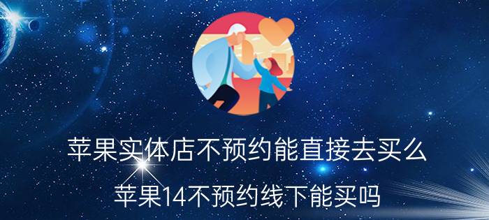 苹果实体店不预约能直接去买么 苹果14不预约线下能买吗？